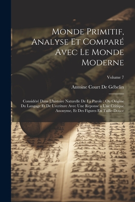 Monde Primitif, Analyse Et Compar? Avec Le Monde Moderne: Consid?r? Dans l'Histoire Naturelle de la Parole: Ou Origine Du Langage Et de l'Ecriture Avec Une Reponse a Une Critique Anonyme, Et Des Figures En Taille-Douce; Volume 7 - Antoine Court de G?belin (Creator)