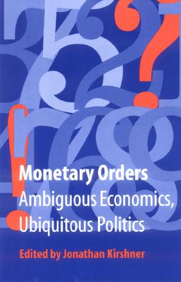 Monetary Orders: Ambiguous Economics, Ubiquitous Politics - Kirshner, Jonathan (Editor)