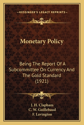 Monetary Policy: Being the Report of a Subcommittee on Currency and the Gold Standard (1921) - Clapham, J H, and Guillebaud, C W, and Lavington, F