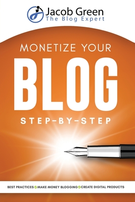 Monetize Your Blog Step-By-Step: Learn How To Make Money Blogging. Digital Marketing Best Practices And Digital Products Creation To Profit From Your Blog: Learn How To Make Money Blogging - Green, Jacob