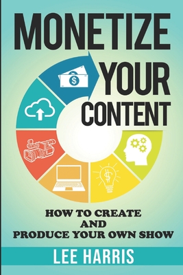 Monetize Your Content: How To Create and Produce Your Own Show - Harris, Lee