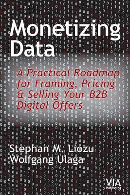 Monetizing Data: A Practical Roadmap for Framing, Pricing & Selling Your B2B Digital Offers - Ulaga, Wolfgang, and Liozu, Stephan M