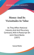 Money And Its Vicissitudes In Value: As They Affect National Industry And And Pecuniary Contracts, With A Postscript On Joint-Stock Banks (1837)