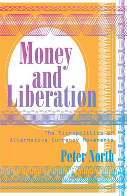 Money and Liberation: The Micropolitics of Alternative Currency Movements - North, Peter