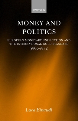 Money and Politics: European Monetary Unification and the International Gold Standard (1865-1873) - Einaudi, Luca