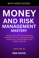 Money And Risk Management Mastery: Safeguard Your Investments, Manage Capital, Maximize Gains, And Build Lasting Wealth In Forex Trading