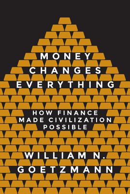Money Changes Everything: How Finance Made Civilization Possible - Goetzmann, William N (Afterword by)