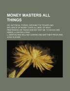 Money Masters All Things: Or, Satyrical Poems, Shewing the Power and Influence of Money Over All Men, of What Profession or Trade Soever They Be. to Which Are Added, a Lenten Litany