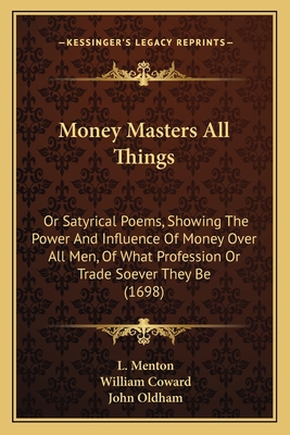 Money Masters All Things: Or Satyrical Poems, Showing the Power and Influence of Money Over All Men, of What Profession or Trade Soever They Be (1698) - Menton, L, and Coward, William, and Oldham, John