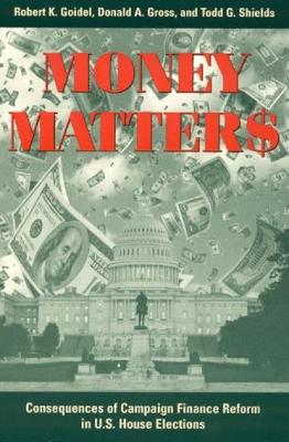 Money Matters: Consequences of Campaign Finance Reform in House Elections - Goidel, Robert K, and Gross, Donald A, and Shields, Todd G