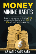 Money Mining Habits: Undercover Secrets of Forming New Money Mining Habits to Get Rich for Real Without Wasting Your Time