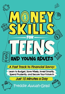 Money Skills for Teens and Young Adults A Fast Track to Financial Savvy: Learn to Budget, Save Wisely, Invest Smartly, Spend Prudently, and Secure Your Future in Just 15 Minutes a Day - Awuah-Gyasi, Freddie