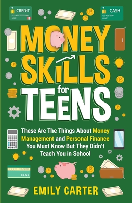 Money Skills for Teens: These Are The Things About Money Management and Personal Finance You Must Know But They Didn't Teach You in School - Carter, Emily