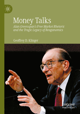 Money Talks: Alan Greenspan's Free Market Rhetoric and the Tragic Legacy of Reaganomics - Klinger, Geoffrey D., and Adams, Jennifer, and Howley, Kevin