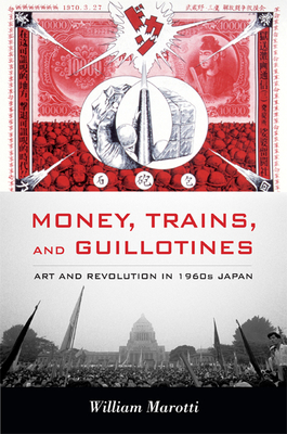 Money, Trains, and Guillotines: Art and Revolution in 1960s Japan - Marotti, William