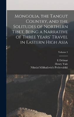 Mongolia, the Tangut Country, and the Solitudes of Northern Tibet, Being a Narrative of Three Years' Travel in Eastern High Asia; Volume 1 - Yule, Henry, and Morgan, E Delmar 1840-1909, and Przhevalskii, Nikolai Mikhailovich