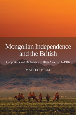 Mongolian Independence and the British: Geopolitics and Diplomacy in High Asia, 1911-1916 - Miele, Matteo
