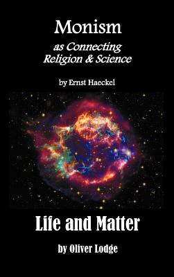 Monism as Connecting Religion and Science, and Life and Matter (a Criticism of Professor Haeckel's Riddle of the Universe) - Haeckel, Ernst Heinrich Philip, and Lodge, Oliver, Sir