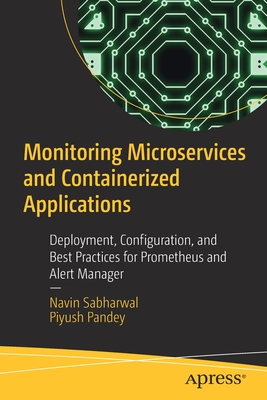 Monitoring Microservices and Containerized Applications: Deployment, Configuration, and Best Practices for Prometheus and Alert Manager - Sabharwal, Navin, and Pandey, Piyush