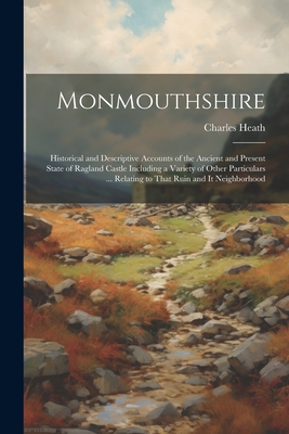 Monmouthshire: Historical and Descriptive Accounts of the Ancient and Present State of Ragland Castle Including a Variety of Other Particulars ... Relating to That Ruin and It Neighborhood - Heath, Charles