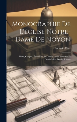 Monographie de L'Eglise Notre-Dame de Noyon: Plans, Coupes, Elevations Et Details Leves, Mesures Et Dessines Par Daniel Ramee - Vitet, Ludovic