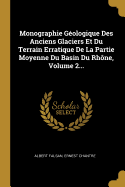Monographie G?ologique Des Anciens Glaciers Et Du Terrain Erratique de la Partie Moyenne Du Basin Du Rh?ne, Volume 2...