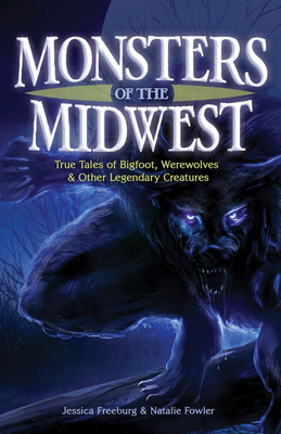 Monsters of the Midwest: True Tales of Bigfoot, Werewolves & Other Legendary Creatures - Freeburg, Jessica, and Fowler, Natalie