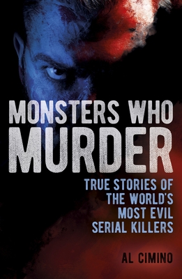 Monsters Who Murder: True Stories of the World's Most Evil Serial Killers - Cimino, Al