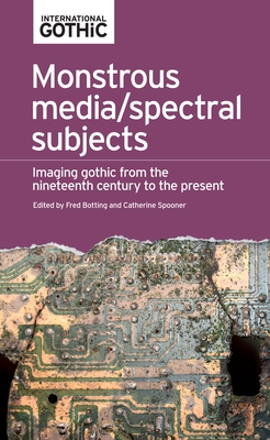Monstrous Media/Spectral Subjects: Imaging Gothic from the Nineteenth Century to the Present - Botting, Fred (Editor), and Spooner, Catherine (Editor)