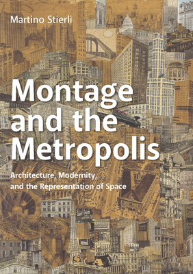 Montage and the Metropolis: Architecture, Modernity, and the Representation of Space - Stierli, Martino