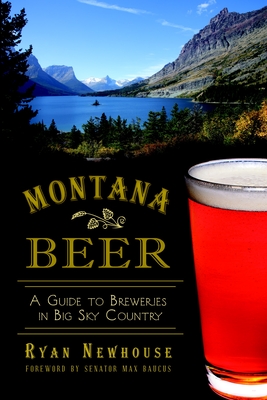 Montana Beer: A Guide to Breweries in Big Sky Country - Newhouse, Ryan, and Baucus, Senator Max (Foreword by)