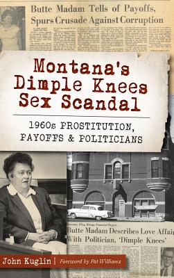 Montana's Dimple Knees Sex Scandal: 1960s Prostitution, Payoffs and Politicians - Kuglin, John, and Williams, Pat (Foreword by)