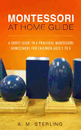 Montessori at Home Guide: A Short Guide to a Practical Montessori Homeschool for Children Ages 2-6