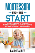 Montessori From The Start: A Complete Guide to Apply the Montessori Method at Home to Nurture a Happy, Smart and Sensible Child