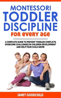Montessori Toddler Discipline for Every Age: How to Prevent Toddler Conflicts, Overcome Challenges in Children Development and Help Your Child Grow. Positive Discipline for Guilt-Free Parenting - Goodchild, Janet