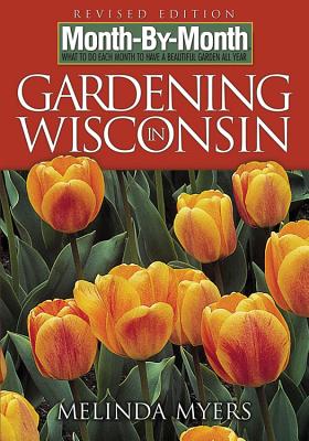 Month by Month Gardening in Wisconsin: What to Do Each Month to Have a Beautiful Garden All Year - Myers, Melinda
