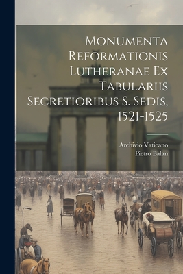 Monumenta Reformationis Lutheranae Ex Tabulariis Secretioribus S. Sedis, 1521-1525 - Balan, Pietro, and Vaticano, Archivio