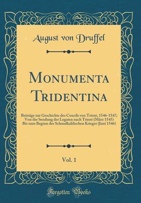 Monumenta Tridentina, Vol. 1: Beitrage Zur Geschichte Des Concils Von Trient, 1546-1547; Von Der Sendung Der Legaten Nach Trient (Marz 1545) Bis Zum Beginn Des Schmalkaldischen Krieges (Juni 1546) (Classic Reprint) - Druffel, August Von