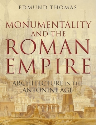 Monumentality and the Roman Empire: Architecture in the Antonine Age - Thomas, Edmund