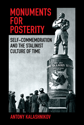 Monuments for Posterity: Self-Commemoration and the Stalinist Culture of Time - Kalashnikov, Antony