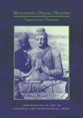 Monuments, Objects, Histories: Institutions of Art in Colonial and Post-Colonial India - Guha-Thakurta, Tapati