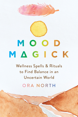 Mood Magick: Wellness Spells and Rituals to Find Balance in an Uncertain World - North, Ora