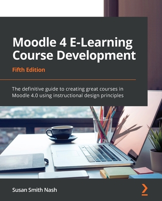 Moodle 4 E-Learning Course Development: The definitive guide to creating great courses in Moodle 4.0 using instructional design principles, 5th Edition - Nash, Susan Smith