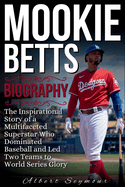 Mookie Betts Biography: The Inspirational Story of a Multifaceted Superstar Who Dominated Baseball and Led Two Teams to World Series Glory