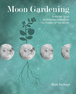 Moon Gardening: Planting Your Biodynamic Garden by the Phases of the Moon
