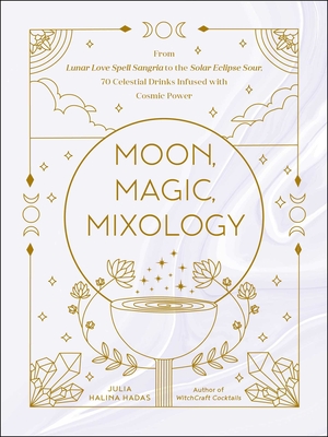 Moon, Magic, Mixology: From Lunar Love Spell Sangria to the Solar Eclipse Sour, 70 Celestial Drinks Infused with Cosmic Power - Halina Hadas, Julia