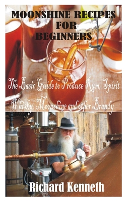 Moonshine Recipes for Beginners: The Basic Guide to Produce Rum, Spirit Whisky, Moonshine and other Brandy - Kenneth, Richard