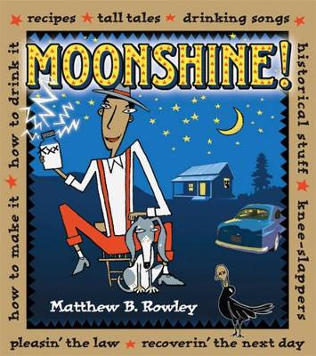 Moonshine!: Recipes * Tall Tales * Drinking Songs * Historical Stuff * Knee-Slappers * How to Make It * How to Drink It * Pleasin the Law * Recoverin the Next Day - Rowley, Matthew B