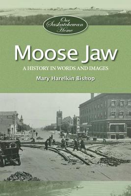 Moose Jaw: A History in Words and Pictures - Bishop, Mary