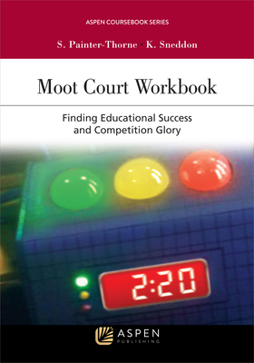 Moot Court Workbook: Finding Educational Success and Competition Glory - Painter-Thorne, Suzianne D, and Sneddon, Karen J